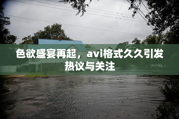 色欲盛宴再起，avi格式久久引发热议与关注