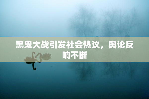 黑鬼大战引发社会热议，舆论反响不断
