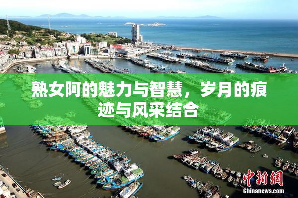 熟女阿的魅力与智慧，岁月的痕迹与风采结合