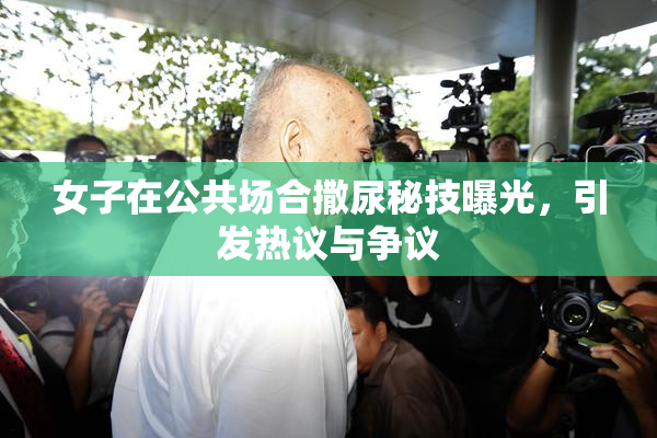 女子在公共场合撒尿秘技曝光，引发热议与争议