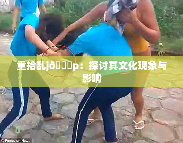 重拾乱j🈚p：探讨其文化现象与影响