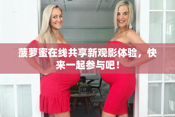 菠萝蜜在线共享新观影体验，快来一起参与吧！