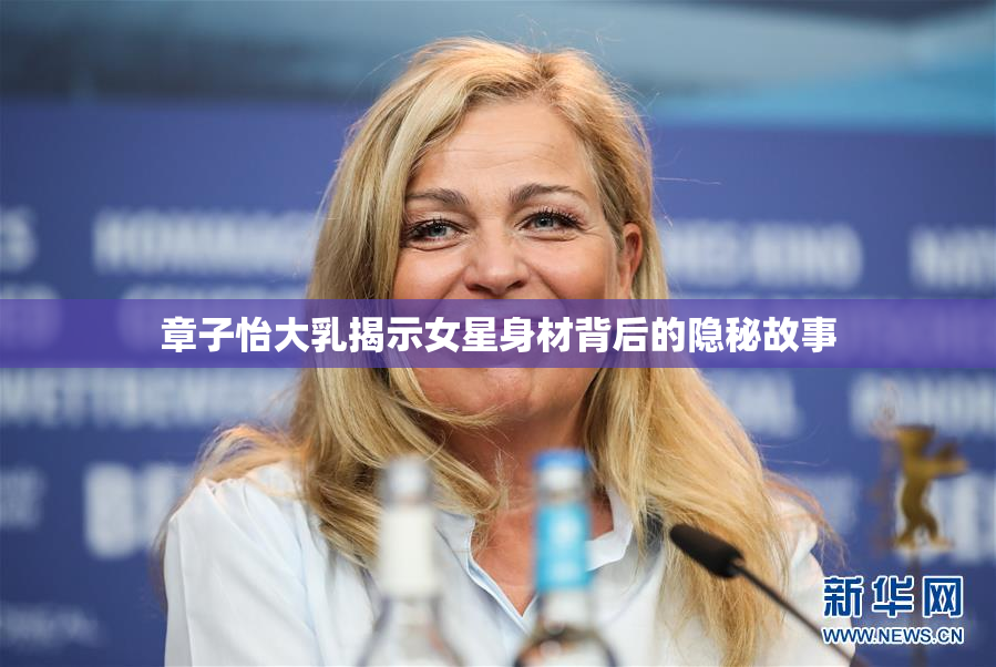 章子怡大乳揭示女星身材背后的隐秘故事