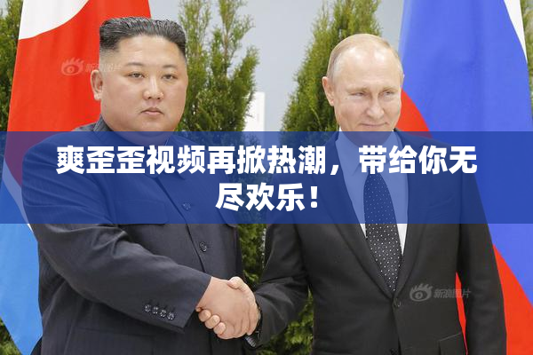 爽歪歪视频再掀热潮，带给你无尽欢乐！
