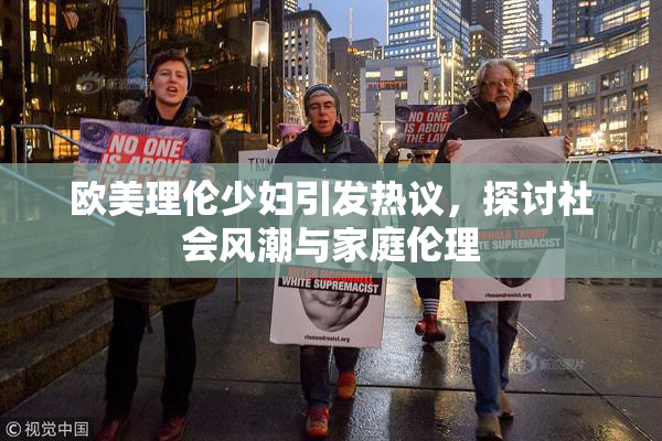 欧美理伦少妇引发热议，探讨社会风潮与家庭伦理