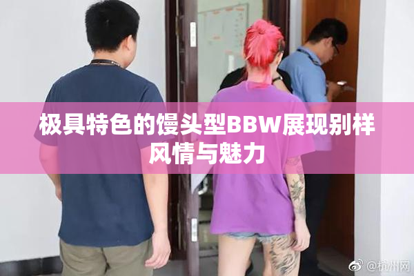 极具特色的馒头型BBW展现别样风情与魅力