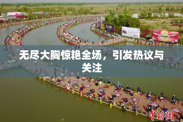 无尽大胸惊艳全场，引发热议与关注