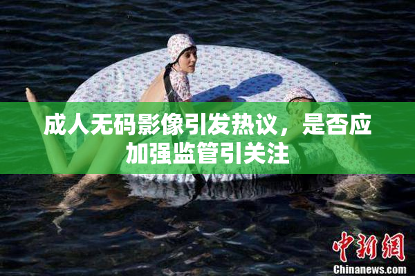 成人无码影像引发热议，是否应加强监管引关注