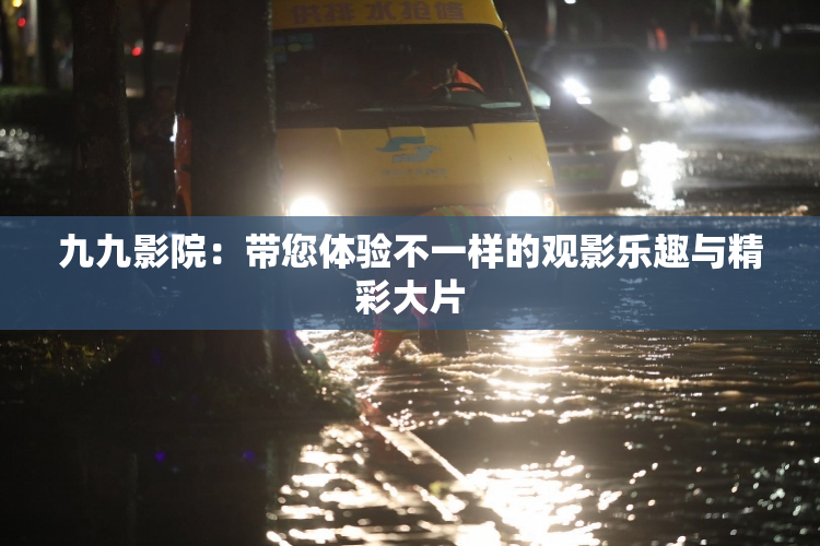 九九影院：带您体验不一样的观影乐趣与精彩大片