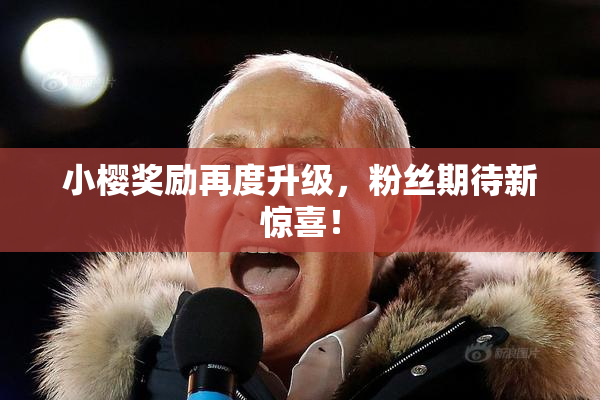 小樱奖励再度升级，粉丝期待新惊喜！