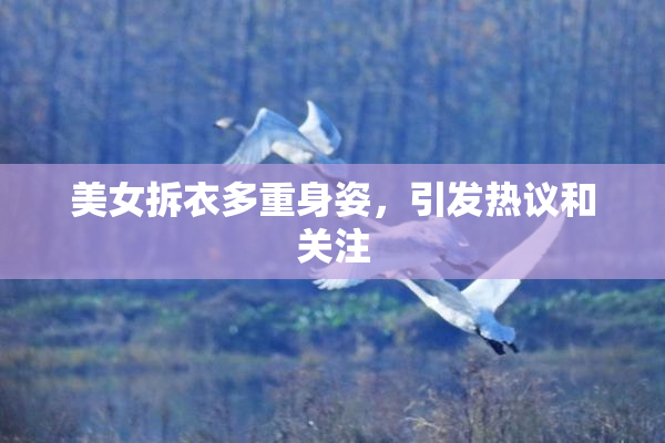 美女拆衣多重身姿，引发热议和关注