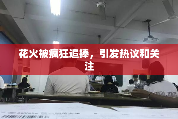 花火被疯狂追捧，引发热议和关注