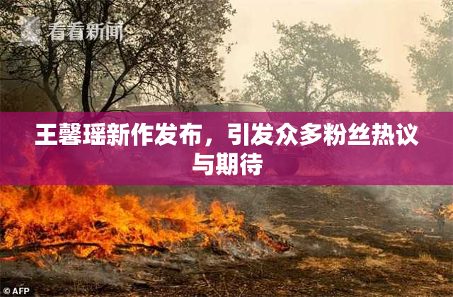 王馨瑶新作发布，引发众多粉丝热议与期待