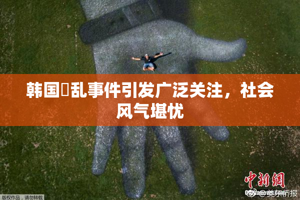 韩国婬乱事件引发广泛关注，社会风气堪忧