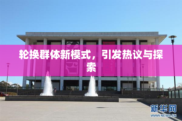 轮换群体新模式，引发热议与探索