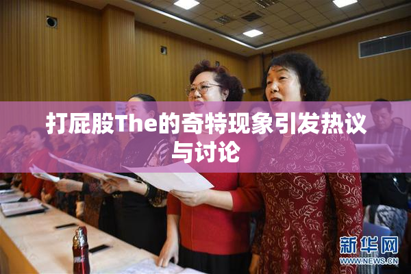 打屁股The的奇特现象引发热议与讨论