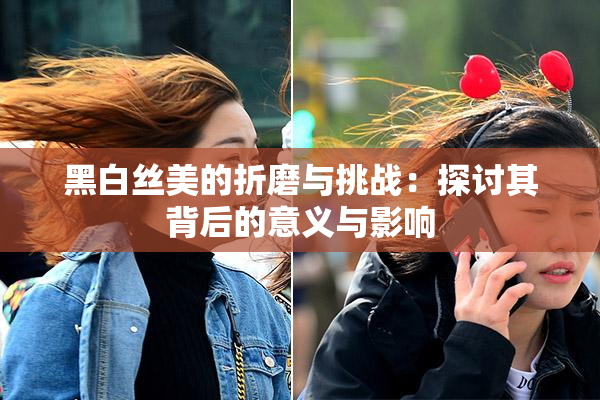 黑白丝美的折磨与挑战：探讨其背后的意义与影响