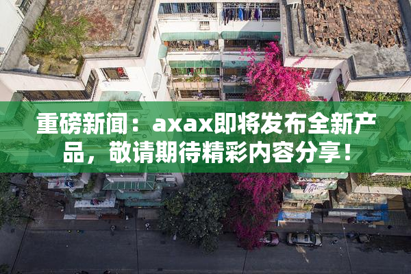 重磅新闻：axax即将发布全新产品，敬请期待精彩内容分享！