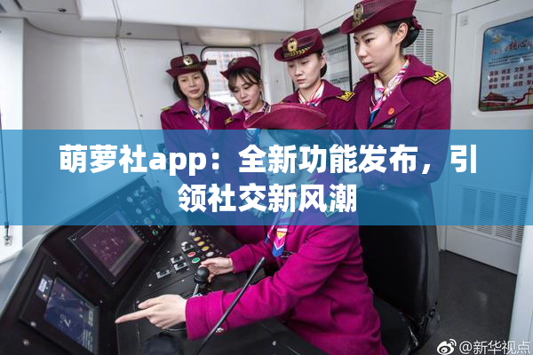 萌萝社app：全新功能发布，引领社交新风潮