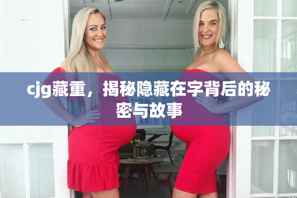 cjg藏重，揭秘隐藏在字背后的秘密与故事