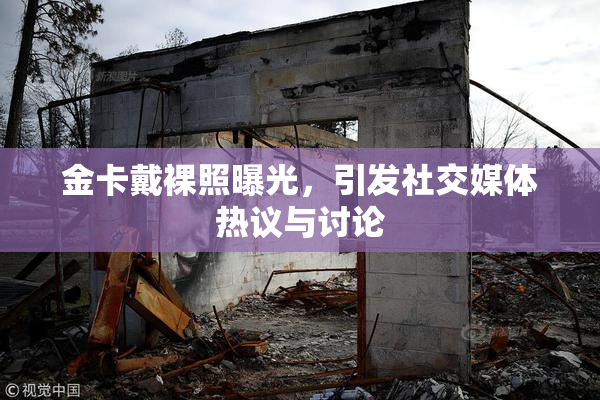 金卡戴裸照曝光，引发社交媒体热议与讨论
