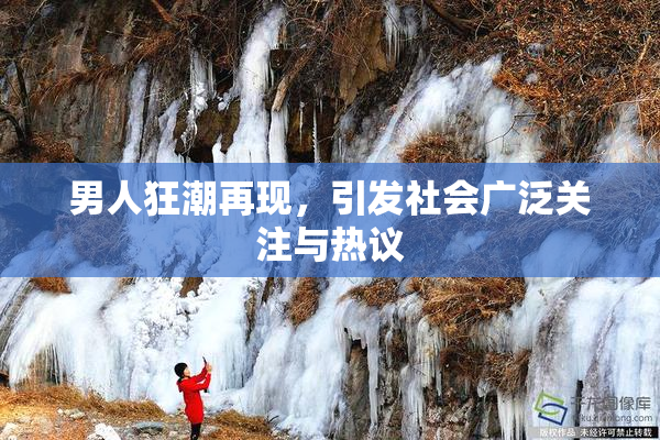 男人狂潮再现，引发社会广泛关注与热议
