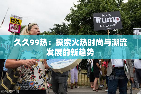 久久99热：探索火热时尚与潮流发展的新趋势