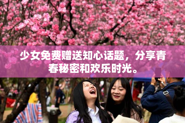 少女免费赠送知心话题，分享青春秘密和欢乐时光。