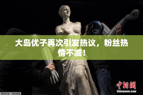 大岛优子再次引发热议，粉丝热情不减！