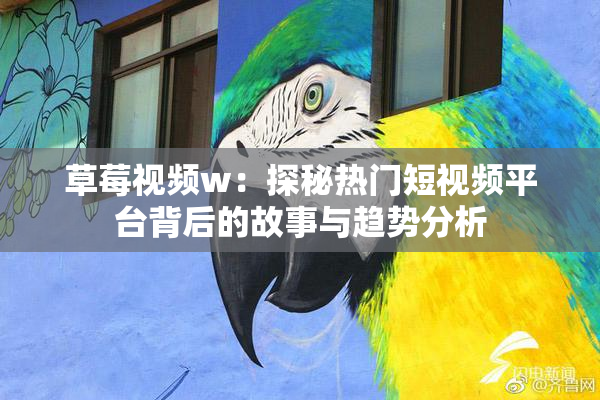 草莓视频w：探秘热门短视频平台背后的故事与趋势分析