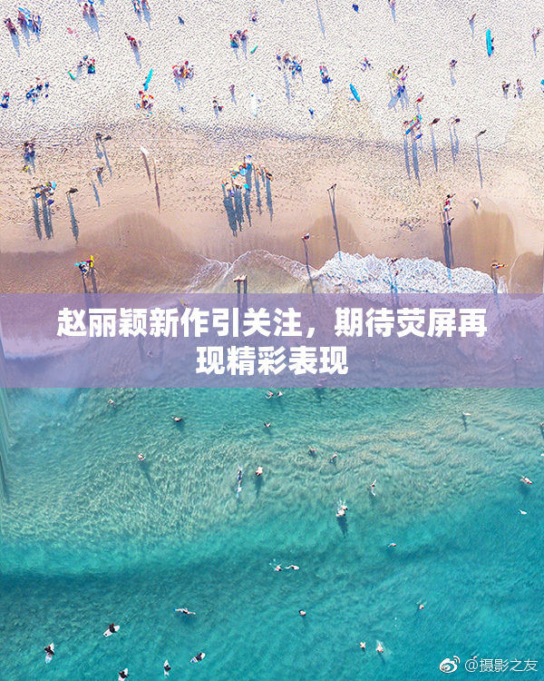 赵丽颖新作引关注，期待荧屏再现精彩表现