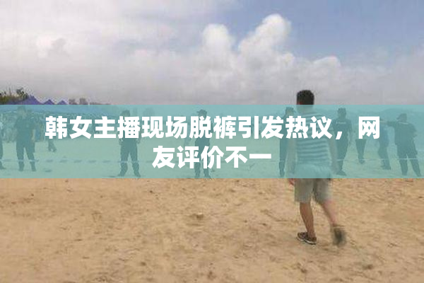 韩女主播现场脱裤引发热议，网友评价不一