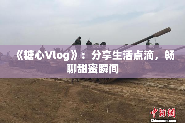 《糖心Vlog》：分享生活点滴，畅聊甜蜜瞬间