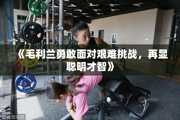 《毛利兰勇敢面对艰难挑战，再显聪明才智》