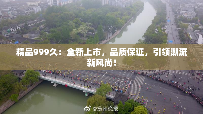 精品999久：全新上市，品质保证，引领潮流新风尚！