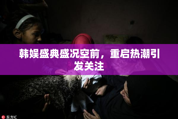韩娱盛典盛况空前，重启热潮引发关注