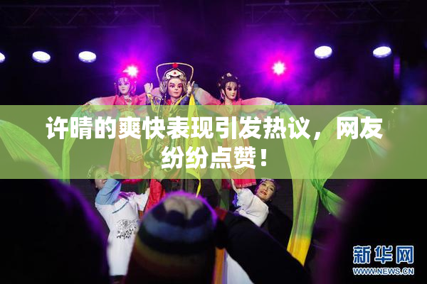 许晴的爽快表现引发热议，网友纷纷点赞！