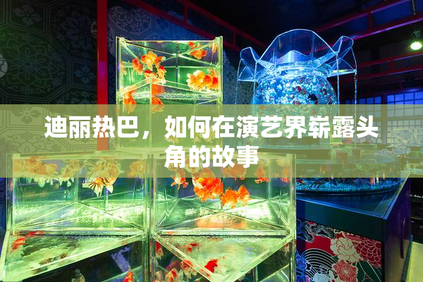 迪丽热巴，如何在演艺界崭露头角的故事