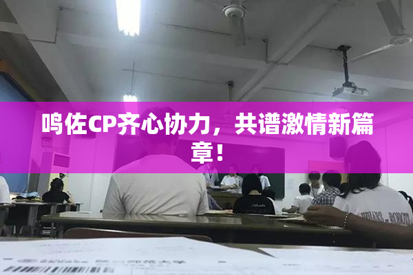 鸣佐CP齐心协力，共谱激情新篇章！