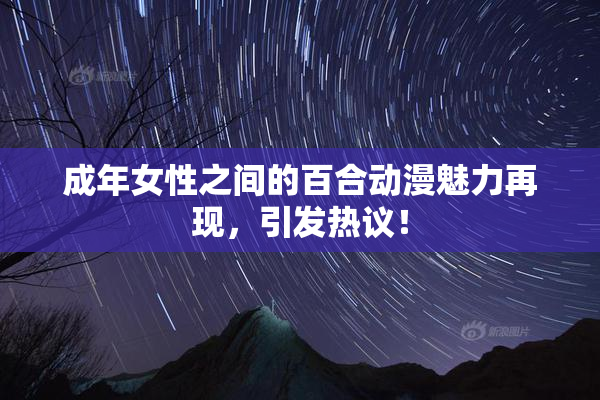 成年女性之间的百合动漫魅力再现，引发热议！