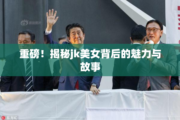 重磅！揭秘jk美女背后的魅力与故事