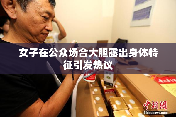 女子在公众场合大胆露出身体特征引发热议