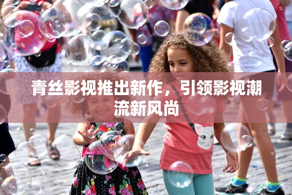 青丝影视推出新作，引领影视潮流新风尚