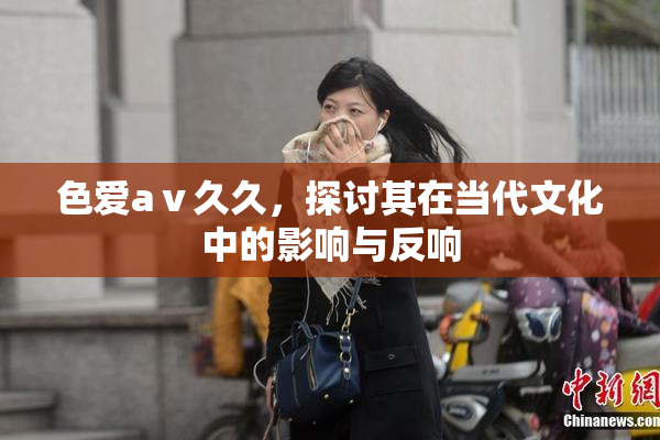 色爱aⅴ久久，探讨其在当代文化中的影响与反响