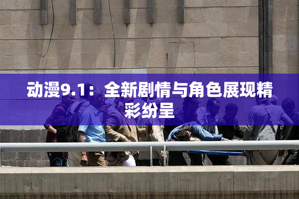 动漫9.1：全新剧情与角色展现精彩纷呈