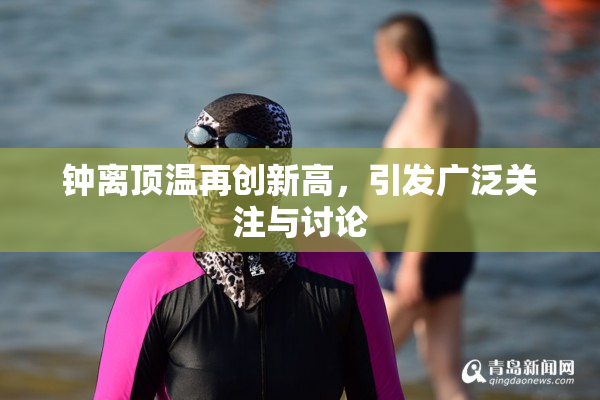 钟离顶温再创新高，引发广泛关注与讨论