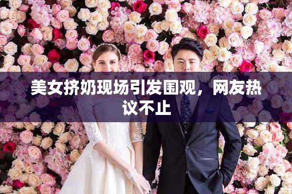 美女挤奶现场引发围观，网友热议不止