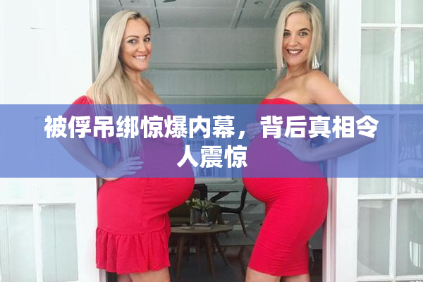 被俘吊绑惊爆内幕，背后真相令人震惊