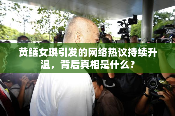 黄鳝女琪引发的网络热议持续升温，背后真相是什么？