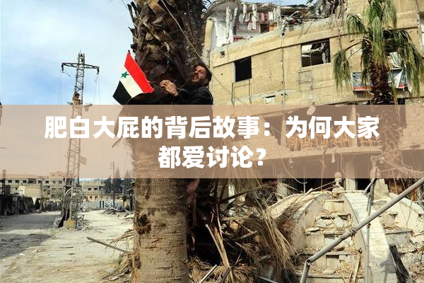 肥白大屁的背后故事：为何大家都爱讨论？